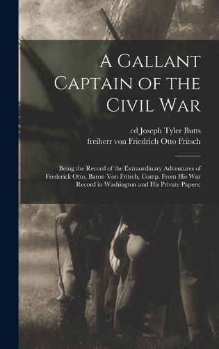 A Gallant Captain of the Civil war; Being the Record of the Extraordinary Adventures of Frederick Otto, Baron von Fritsch, Comp. From his war Record in Washington and his Private Papers;