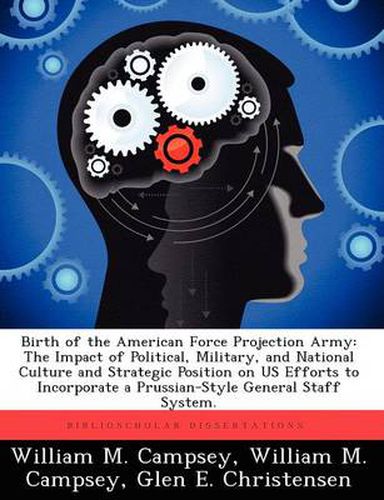 Cover image for Birth of the American Force Projection Army: The Impact of Political, Military, and National Culture and Strategic Position on US Efforts to Incorporate a Prussian-Style General Staff System.