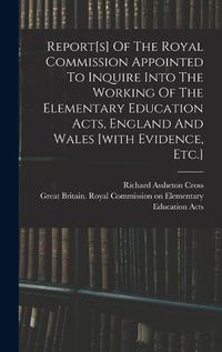 Cover image for Report[s] Of The Royal Commission Appointed To Inquire Into The Working Of The Elementary Education Acts, England And Wales [with Evidence, Etc.]