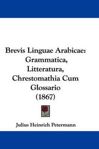 Cover image for Brevis Linguae Arabicae: Grammatica, Litteratura, Chrestomathia Cum Glossario (1867)