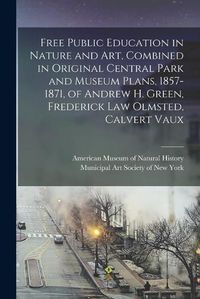 Cover image for Free Public Education in Nature and Art, Combined in Original Central Park and Museum Plans, 1857-1871, of Andrew H. Green, Frederick Law Olmsted, Calvert Vaux