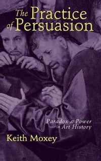 Cover image for The Practice of Persuasion: Politics and Paradox in Art History