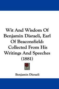 Cover image for Wit and Wisdom of Benjamin Disraeli, Earl of Beaconsfield: Collected from His Writings and Speeches (1881)