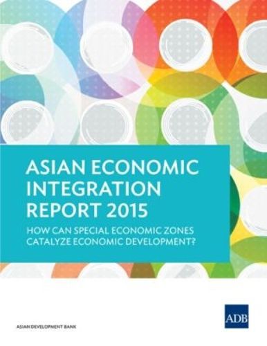 Asian Economic Integration Report 2015: How Can Special Economic Zones Catalyze Economic Development?