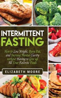 Cover image for Intermittent Fasting: How to Lose Weight, Burn Fat, and Increase Mental Clarity without Having to Give up All Your Favorite Foods