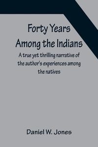 Cover image for Forty Years Among the Indians A true yet thrilling narrative of the author's experiences among the natives