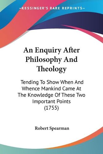 Cover image for An Enquiry After Philosophy And Theology: Tending To Show When And Whence Mankind Came At The Knowledge Of These Two Important Points (1755)