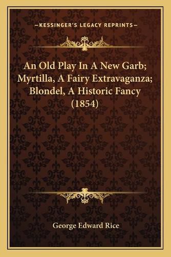 Cover image for An Old Play in a New Garb; Myrtilla, a Fairy Extravaganza; Blondel, a Historic Fancy (1854)