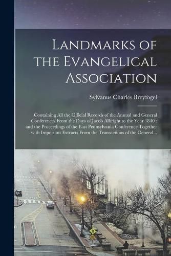 Landmarks of the Evangelical Association: Containing All the Official Records of the Annual and General Conferences From the Days of Jacob Albright to the Year 1840: and the Proceedings of the East Pennsylvania Conference Together With Important...