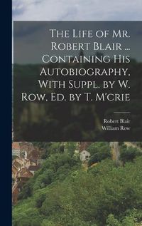 Cover image for The Life of Mr. Robert Blair ... Containing His Autobiography, With Suppl. by W. Row, Ed. by T. M'crie