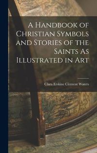 Cover image for A Handbook of Christian Symbols and Stories of the Saints As Illustrated in Art