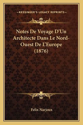 Notes de Voyage D'Un Architecte Dans Le Nord-Ouest de L'Europe (1876)