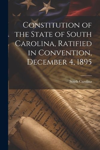 Cover image for Constitution of the State of South Carolina, Ratified in Convention, December 4, 1895