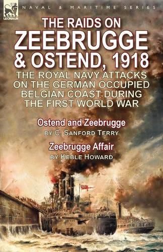 The Raids on Zeebrugge & Ostend 1918: The Royal Navy Attacks on the German Occupied Belgian Coast During the First World War-Ostend and Zeebrugge by C. Sanford Terry & Zeebrugge Affair by Keble Howard