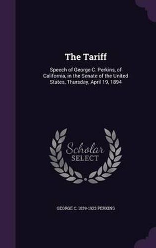 Cover image for The Tariff: Speech of George C. Perkins, of California, in the Senate of the United States, Thursday, April 19, 1894