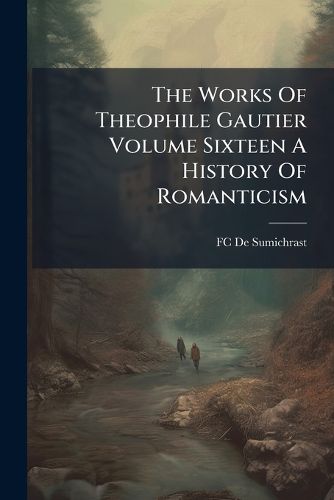 Cover image for The Works of Theophile Gautier Volume Sixteen a History of Romanticism