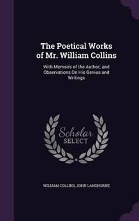 Cover image for The Poetical Works of Mr. William Collins: With Memoirs of the Author; And Observations on His Genius and Writings