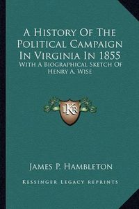 Cover image for A History of the Political Campaign in Virginia in 1855: With a Biographical Sketch of Henry A. Wise