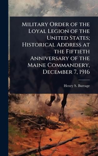 Cover image for Military Order of the Loyal Legion of the United States; Historical Address at the Fiftieth Anniversary of the Maine Commandery, December 7, 1916