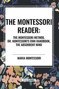 Cover image for The Montessori Reader: The Montessori Method, Dr. Montessori's Own Handbook, the Absorbent Mind