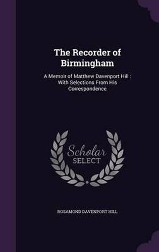 The Recorder of Birmingham: A Memoir of Matthew Davenport Hill: With Selections from His Correspondence