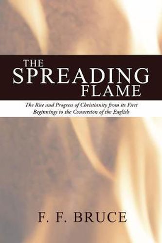 Spreading Flame: The Rise and Progress of Christianity from Its First Beginnings to the Conversion of the English