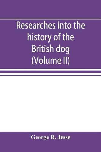 Cover image for Researches into the history of the British dog, from ancient laws, charters, and historical records. With original anecdotes, and illustrations of the nature and attributes of the dog. From the poets and prose writers of ancient, medieval, and modern times