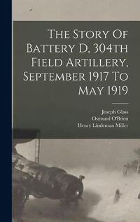 Cover image for The Story Of Battery D, 304th Field Artillery, September 1917 To May 1919