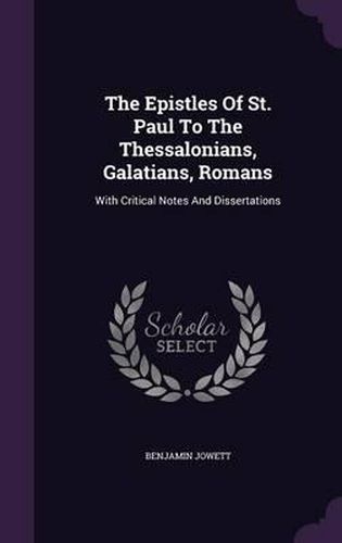 The Epistles of St. Paul to the Thessalonians, Galatians, Romans: With Critical Notes and Dissertations