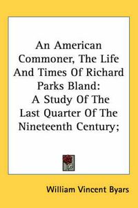 Cover image for An American Commoner, the Life and Times of Richard Parks Bland: A Study of the Last Quarter of the Nineteenth Century;