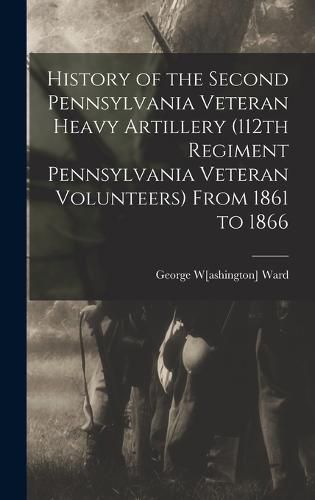 Cover image for History of the Second Pennsylvania Veteran Heavy Artillery (112th Regiment Pennsylvania Veteran Volunteers) From 1861 to 1866