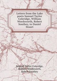 Cover image for Letters from the Lake poets Samuel Taylor Coleridge, William Wordsworth, Robert Southey, to Daniel Stuart