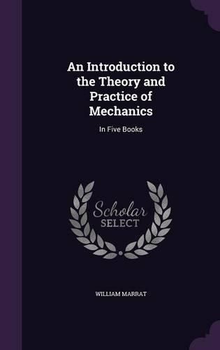 Cover image for An Introduction to the Theory and Practice of Mechanics: In Five Books