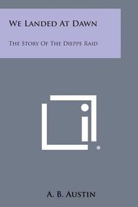 Cover image for We Landed at Dawn: The Story of the Dieppe Raid