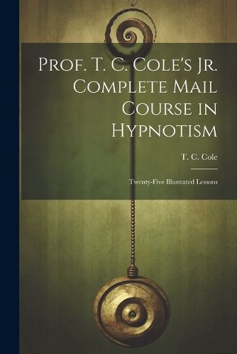 Cover image for Prof. T. C. Cole's Jr. Complete Mail Course in Hypnotism; Twenty-five Illustrated Lessons