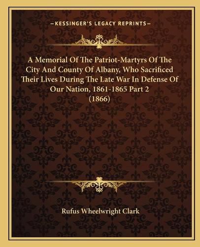 A Memorial of the Patriot-Martyrs of the City and County of Albany, Who Sacrificed Their Lives During the Late War in Defense of Our Nation, 1861-1865 Part 2 (1866)