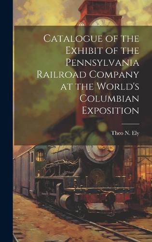 Cover image for Catalogue of the Exhibit of the Pennsylvania Railroad Company at the World's Columbian Exposition