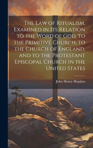 Cover image for The Law of Ritualism, Examined in Its Relation to the Word of God, to the Primitive Church, to the Church of England, and to the Protestant Episcopal Church in the United States