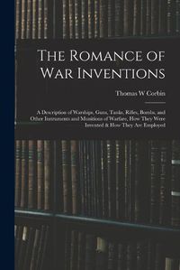 Cover image for The Romance of war Inventions; a Description of Warships, Guns, Tanks, Rifles, Bombs, and Other Instruments and Munitions of Warfare, how They Were Invented & how They are Employed