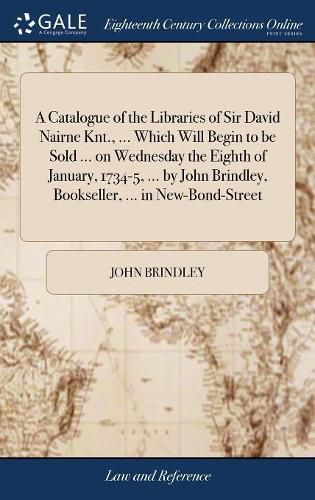 A Catalogue of the Libraries of Sir David Nairne Knt., ... Which Will Begin to be Sold ... on Wednesday the Eighth of January, 1734-5, ... by John Brindley, Bookseller, ... in New-Bond-Street