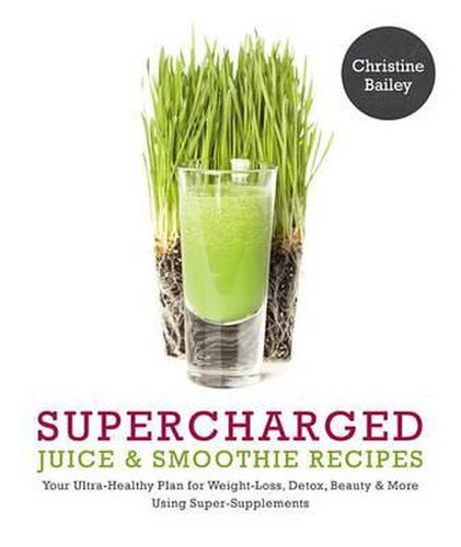 Supercharged Juice & Smoothie Recipes: Your Ultra-Healthy Plan for Weight-Loss, Detox, Beauty and More Using Green Vegetables, Powders and Super-Supplements