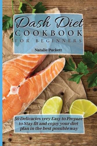 Cover image for Dash Diet Cookbook for Beginners: 50 Delicacies very Easy to Prepare to Stay fit and enjoy your diet plan in the best possible way