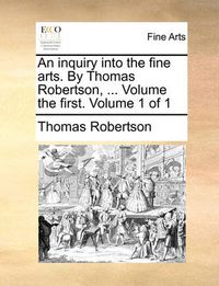 Cover image for An Inquiry Into the Fine Arts. by Thomas Robertson, ... Volume the First. Volume 1 of 1