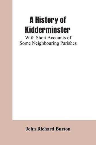 A History of Kidderminster: With Short Accounts of Some Neighbouring Parishes