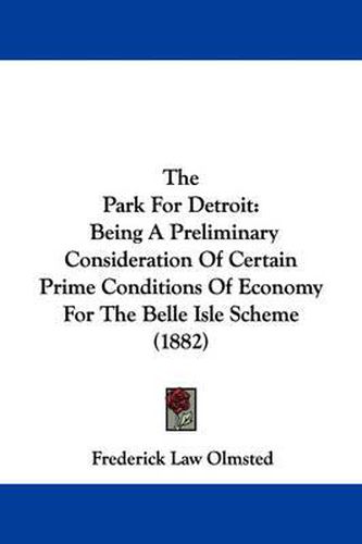 Cover image for The Park for Detroit: Being a Preliminary Consideration of Certain Prime Conditions of Economy for the Belle Isle Scheme (1882)