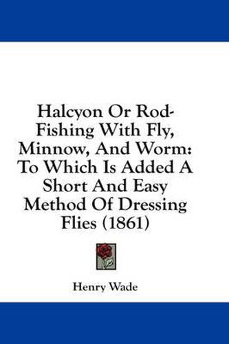 Cover image for Halcyon or Rod-Fishing with Fly, Minnow, and Worm: To Which Is Added a Short and Easy Method of Dressing Flies (1861)