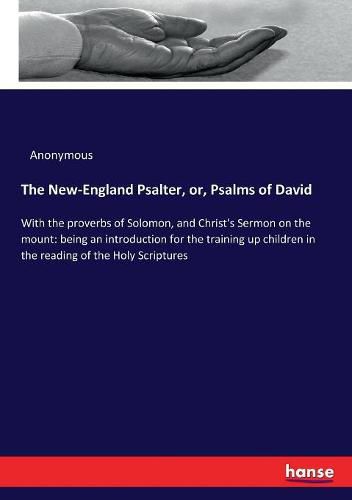 Cover image for The New-England Psalter, or, Psalms of David: With the proverbs of Solomon, and Christ's Sermon on the mount: being an introduction for the training up children in the reading of the Holy Scriptures