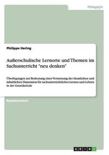 Ausserschulische Lernorte und Themen im Sachunterricht neu denken: UEberlegungen zur Bedeutung einer Vernetzung der raumlichen und inhaltlichen Dimension fur sachunterrichtliches Lernen und Lehren in der Grundschule