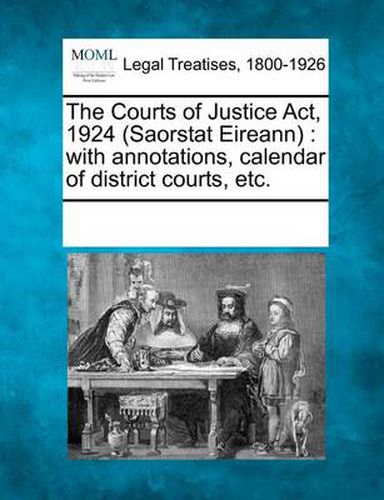 Cover image for The Courts of Justice ACT, 1924 (Saorstat Eireann): With Annotations, Calendar of District Courts, Etc.