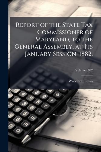 Cover image for Report of the State Tax Commissioner of Maryland, to the General Assembly, at Its January Session, 1882. Volume 1882
